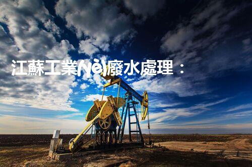 江蘇工業(yè)廢水處理：開(kāi)啟綠色以后之門(mén)？